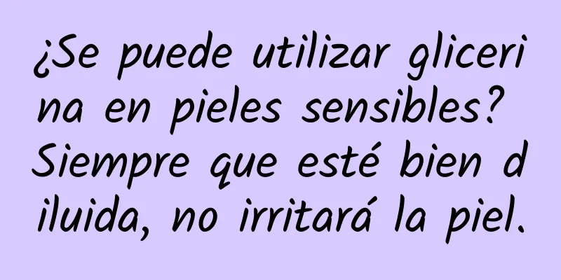 ¿Se puede utilizar glicerina en pieles sensibles? Siempre que esté bien diluida, no irritará la piel.