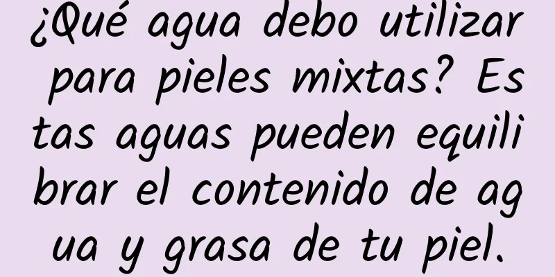 ¿Qué agua debo utilizar para pieles mixtas? Estas aguas pueden equilibrar el contenido de agua y grasa de tu piel.