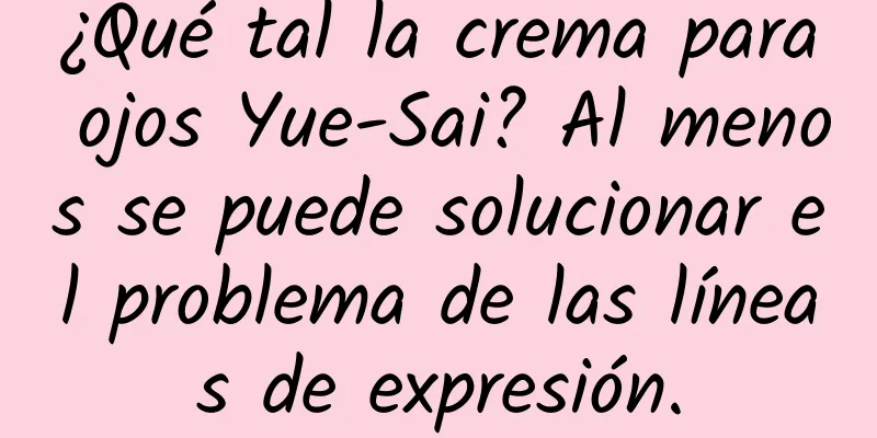 ¿Qué tal la crema para ojos Yue-Sai? Al menos se puede solucionar el problema de las líneas de expresión.