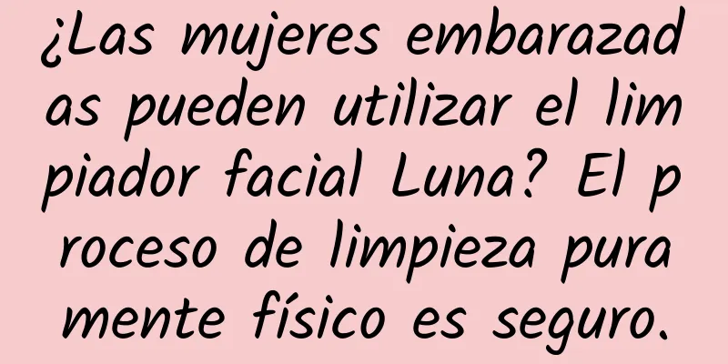 ¿Las mujeres embarazadas pueden utilizar el limpiador facial Luna? El proceso de limpieza puramente físico es seguro.