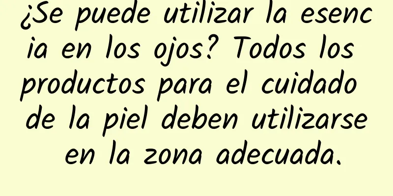 ¿Se puede utilizar la esencia en los ojos? Todos los productos para el cuidado de la piel deben utilizarse en la zona adecuada.