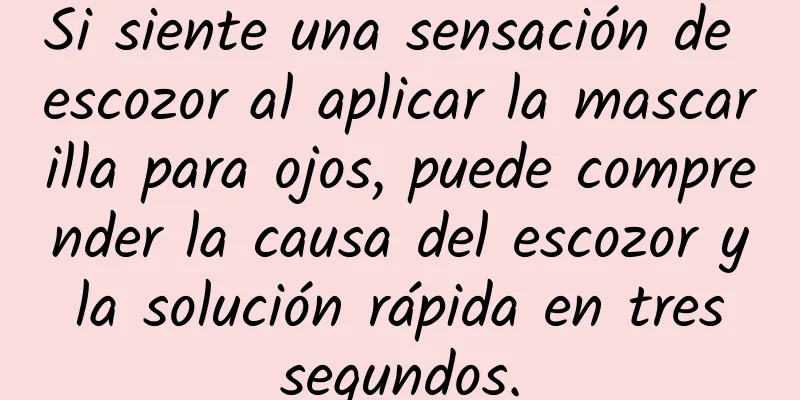 Si siente una sensación de escozor al aplicar la mascarilla para ojos, puede comprender la causa del escozor y la solución rápida en tres segundos.