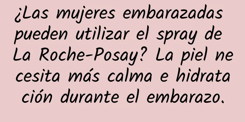 ¿Las mujeres embarazadas pueden utilizar el spray de La Roche-Posay? La piel necesita más calma e hidratación durante el embarazo.