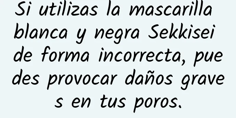 Si utilizas la mascarilla blanca y negra Sekkisei de forma incorrecta, puedes provocar daños graves en tus poros.