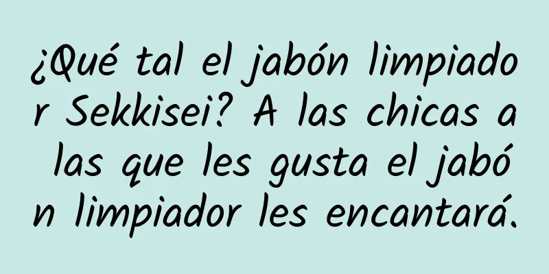 ¿Qué tal el jabón limpiador Sekkisei? A las chicas a las que les gusta el jabón limpiador les encantará.