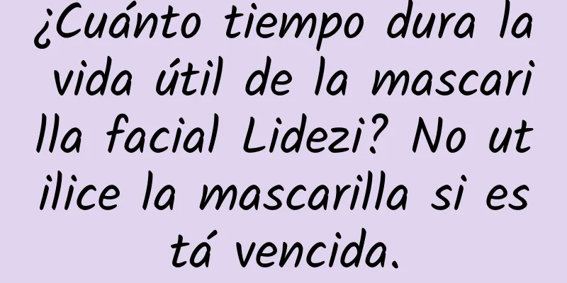 ¿Cuánto tiempo dura la vida útil de la mascarilla facial Lidezi? No utilice la mascarilla si está vencida.