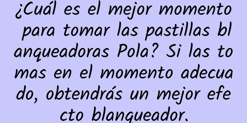 ¿Cuál es el mejor momento para tomar las pastillas blanqueadoras Pola? Si las tomas en el momento adecuado, obtendrás un mejor efecto blanqueador.