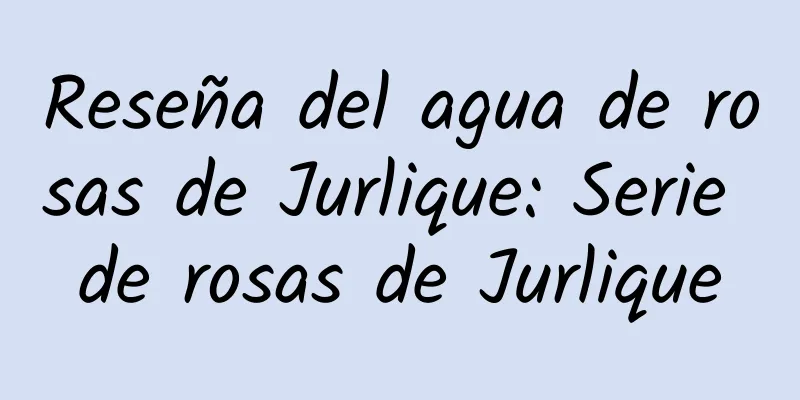 Reseña del agua de rosas de Jurlique: Serie de rosas de Jurlique