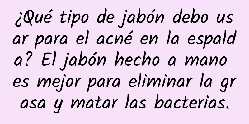 ¿Qué tipo de jabón debo usar para el acné en la espalda? El jabón hecho a mano es mejor para eliminar la grasa y matar las bacterias.