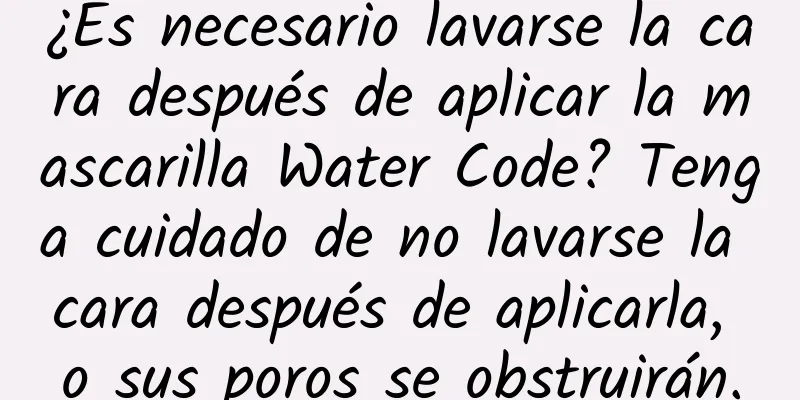 ¿Es necesario lavarse la cara después de aplicar la mascarilla Water Code? Tenga cuidado de no lavarse la cara después de aplicarla, o sus poros se obstruirán.