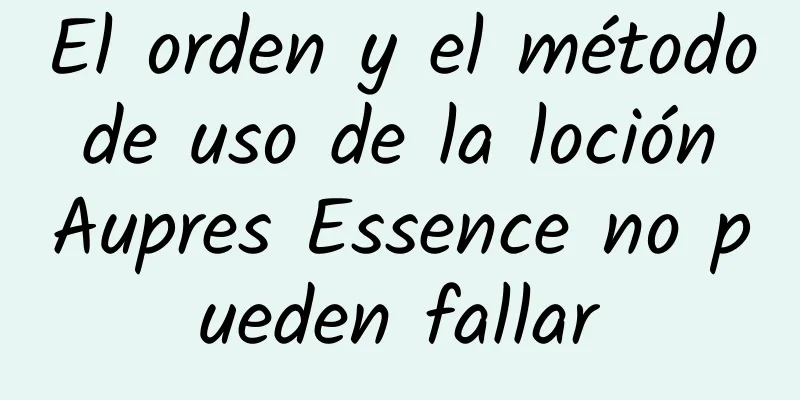 El orden y el método de uso de la loción Aupres Essence no pueden fallar