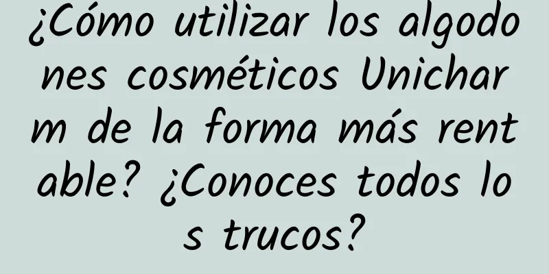 ¿Cómo utilizar los algodones cosméticos Unicharm de la forma más rentable? ¿Conoces todos los trucos?