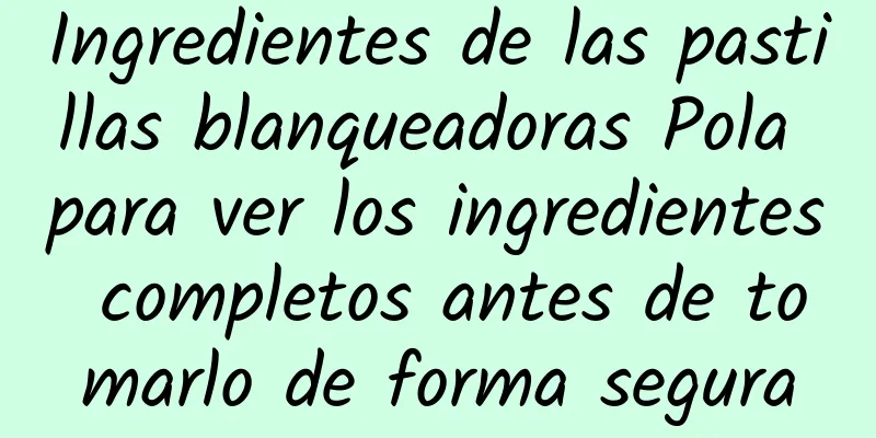 Ingredientes de las pastillas blanqueadoras Pola para ver los ingredientes completos antes de tomarlo de forma segura