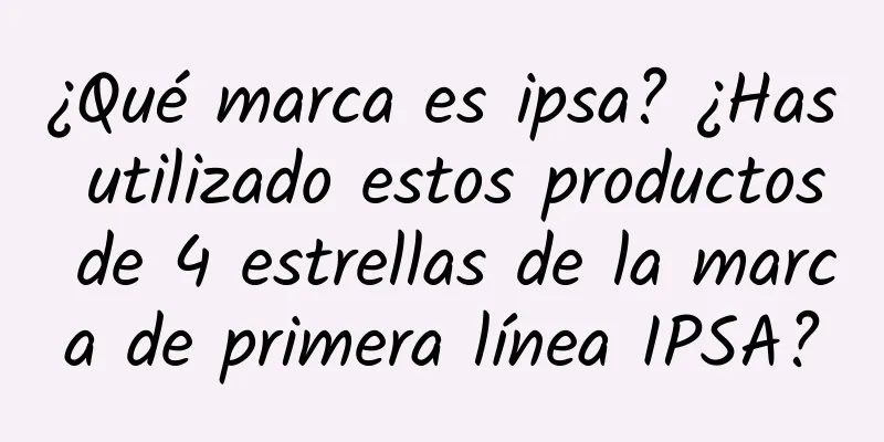 ¿Qué marca es ipsa? ¿Has utilizado estos productos de 4 estrellas de la marca de primera línea IPSA?