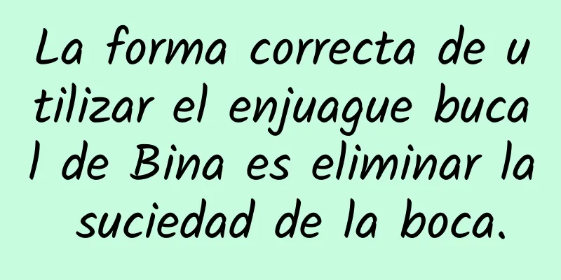 La forma correcta de utilizar el enjuague bucal de Bina es eliminar la suciedad de la boca.