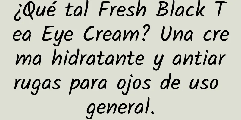 ¿Qué tal Fresh Black Tea Eye Cream? Una crema hidratante y antiarrugas para ojos de uso general.