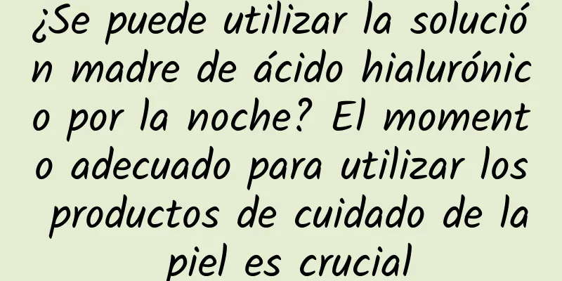 ¿Se puede utilizar la solución madre de ácido hialurónico por la noche? El momento adecuado para utilizar los productos de cuidado de la piel es crucial