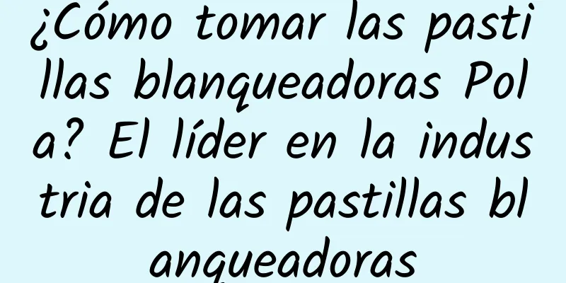 ¿Cómo tomar las pastillas blanqueadoras Pola? El líder en la industria de las pastillas blanqueadoras