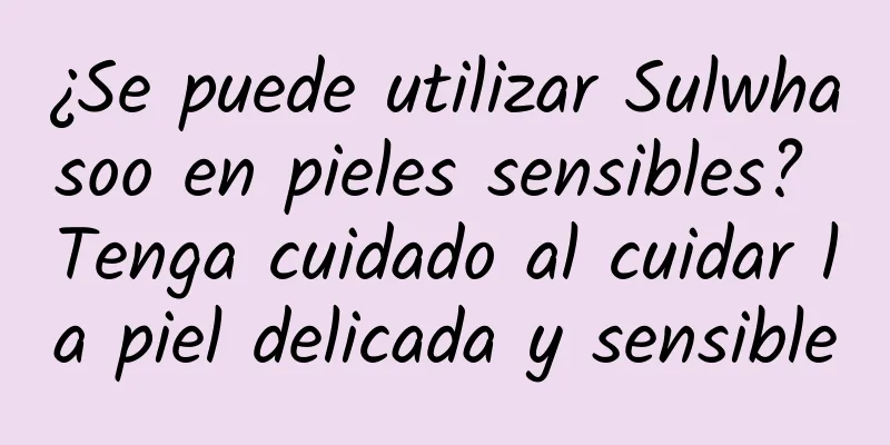 ¿Se puede utilizar Sulwhasoo en pieles sensibles? Tenga cuidado al cuidar la piel delicada y sensible