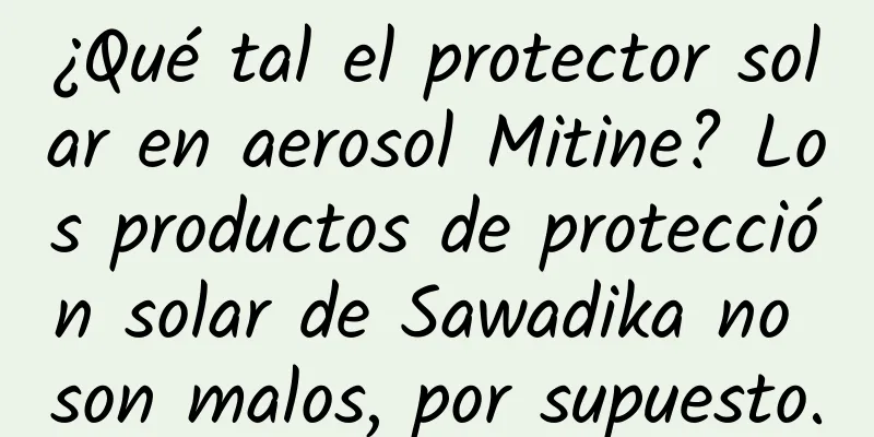 ¿Qué tal el protector solar en aerosol Mitine? Los productos de protección solar de Sawadika no son malos, por supuesto.