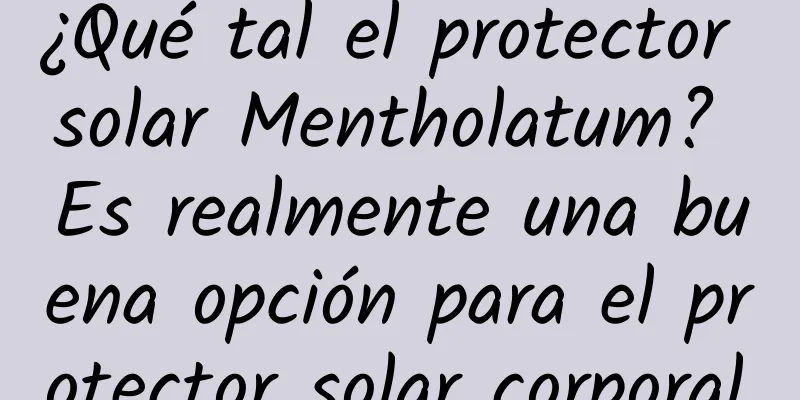 ¿Qué tal el protector solar Mentholatum? Es realmente una buena opción para el protector solar corporal.