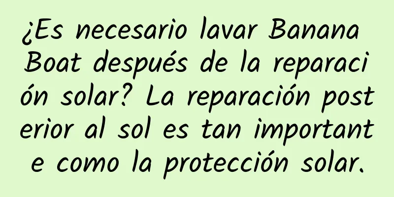 ¿Es necesario lavar Banana Boat después de la reparación solar? La reparación posterior al sol es tan importante como la protección solar.