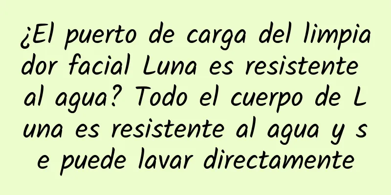 ¿El puerto de carga del limpiador facial Luna es resistente al agua? Todo el cuerpo de Luna es resistente al agua y se puede lavar directamente