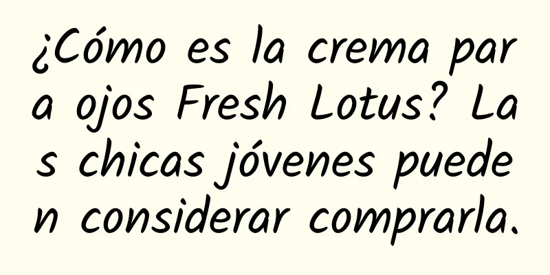 ¿Cómo es la crema para ojos Fresh Lotus? Las chicas jóvenes pueden considerar comprarla.