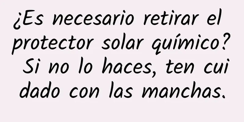 ¿Es necesario retirar el protector solar químico? Si no lo haces, ten cuidado con las manchas.