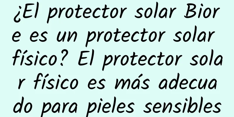 ¿El protector solar Biore es un protector solar físico? El protector solar físico es más adecuado para pieles sensibles