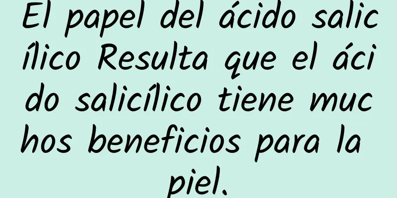 El papel del ácido salicílico Resulta que el ácido salicílico tiene muchos beneficios para la piel.