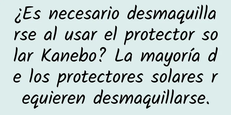 ¿Es necesario desmaquillarse al usar el protector solar Kanebo? La mayoría de los protectores solares requieren desmaquillarse.