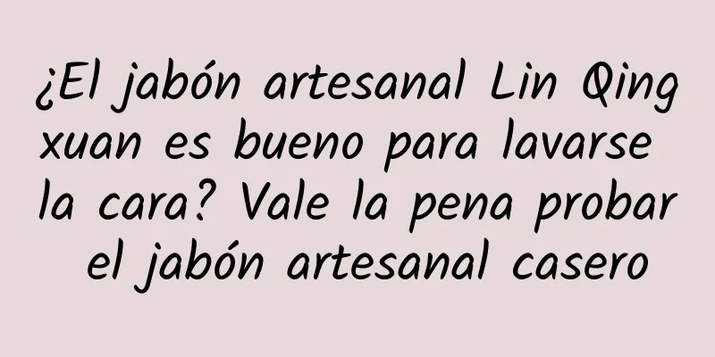 ¿El jabón artesanal Lin Qingxuan es bueno para lavarse la cara? Vale la pena probar el jabón artesanal casero