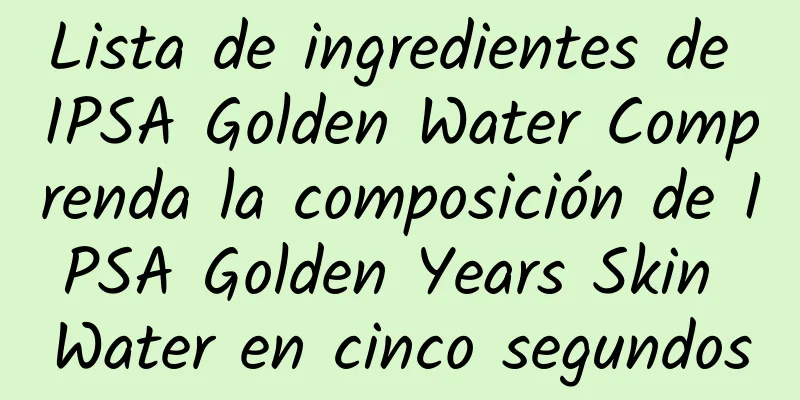 Lista de ingredientes de IPSA Golden Water Comprenda la composición de IPSA Golden Years Skin Water en cinco segundos