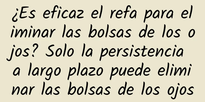 ¿Es eficaz el refa para eliminar las bolsas de los ojos? Solo la persistencia a largo plazo puede eliminar las bolsas de los ojos