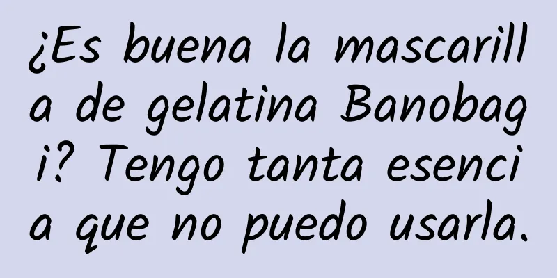 ¿Es buena la mascarilla de gelatina Banobagi? Tengo tanta esencia que no puedo usarla.