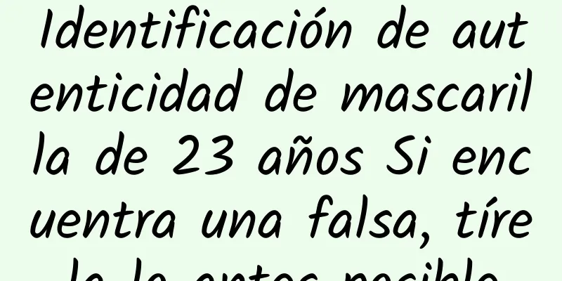 Identificación de autenticidad de mascarilla de 23 años Si encuentra una falsa, tírela lo antes posible