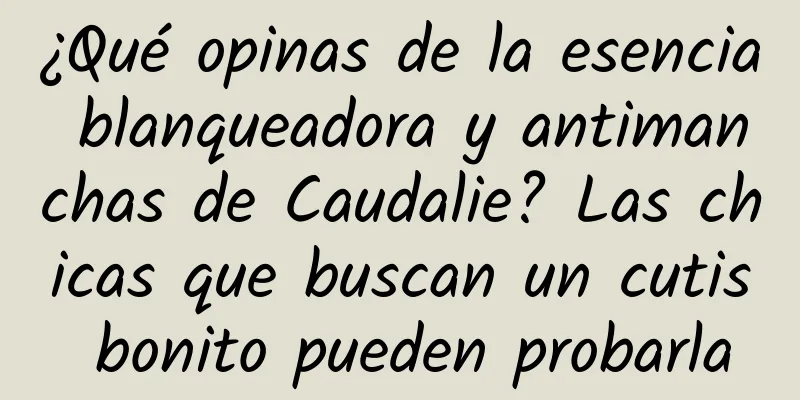 ¿Qué opinas de la esencia blanqueadora y antimanchas de Caudalie? Las chicas que buscan un cutis bonito pueden probarla