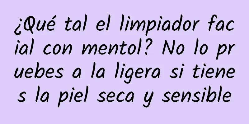 ¿Qué tal el limpiador facial con mentol? No lo pruebes a la ligera si tienes la piel seca y sensible