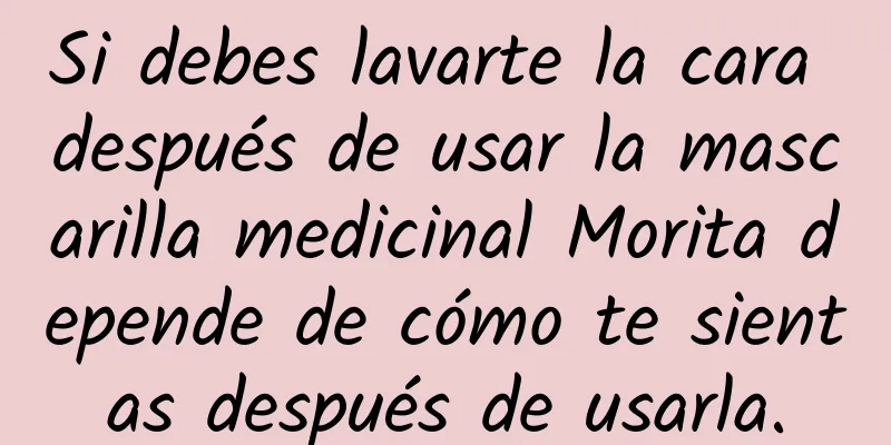 Si debes lavarte la cara después de usar la mascarilla medicinal Morita depende de cómo te sientas después de usarla.