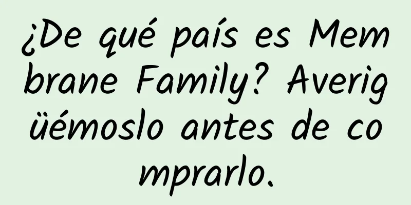 ¿De qué país es Membrane Family? Averigüémoslo antes de comprarlo.