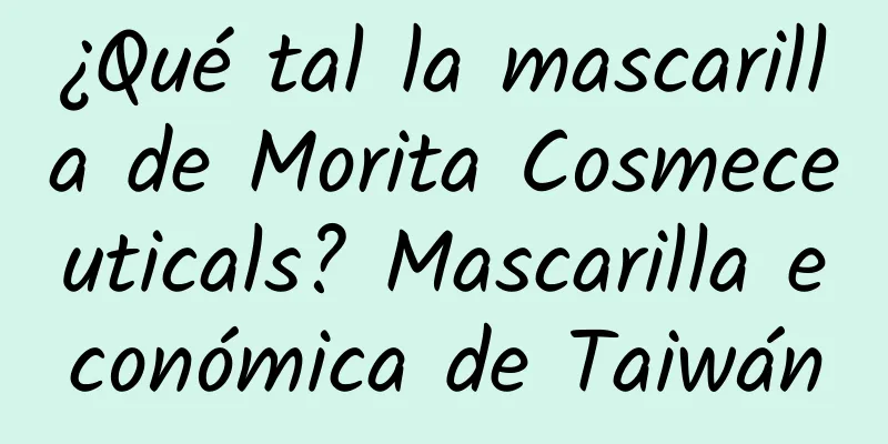 ¿Qué tal la mascarilla de Morita Cosmeceuticals? Mascarilla económica de Taiwán