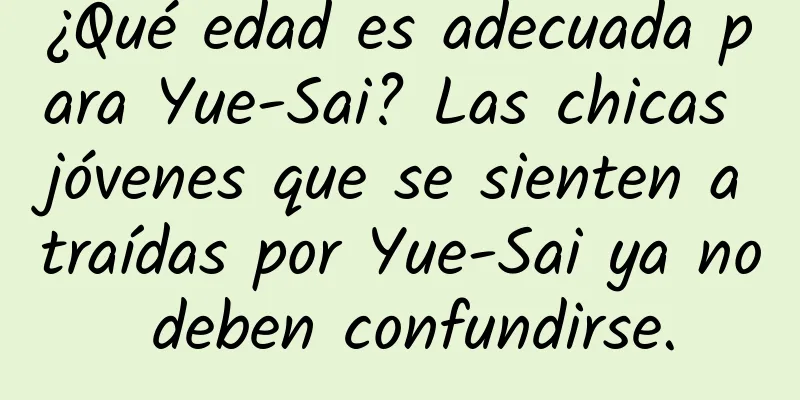 ¿Qué edad es adecuada para Yue-Sai? Las chicas jóvenes que se sienten atraídas por Yue-Sai ya no deben confundirse.