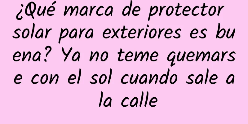 ¿Qué marca de protector solar para exteriores es buena? Ya no teme quemarse con el sol cuando sale a la calle