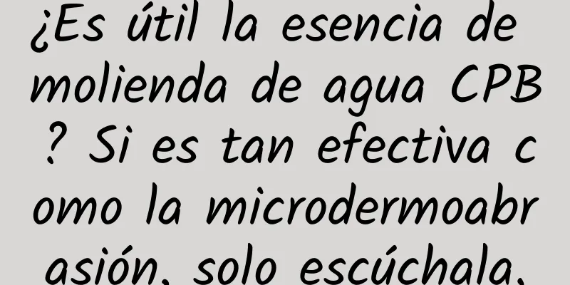 ¿Es útil la esencia de molienda de agua CPB? Si es tan efectiva como la microdermoabrasión, solo escúchala.