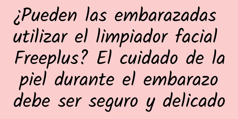 ¿Pueden las embarazadas utilizar el limpiador facial Freeplus? El cuidado de la piel durante el embarazo debe ser seguro y delicado