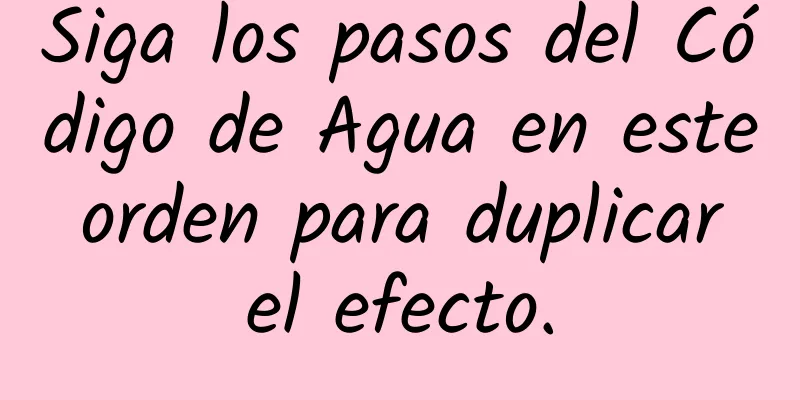 Siga los pasos del Código de Agua en este orden para duplicar el efecto.