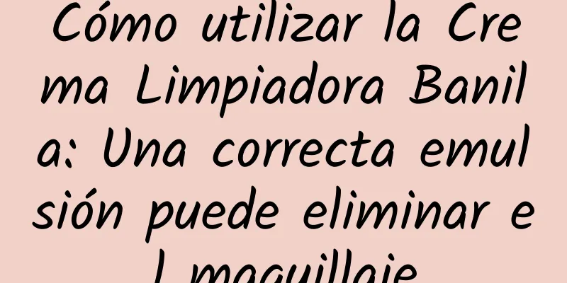 Cómo utilizar la Crema Limpiadora Banila: Una correcta emulsión puede eliminar el maquillaje