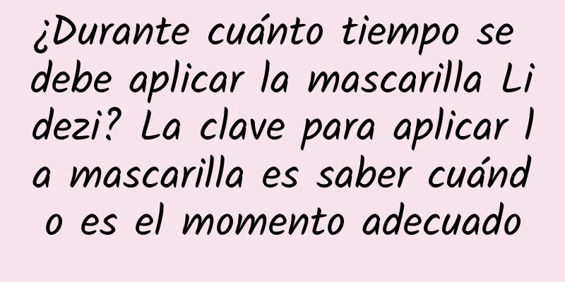 ¿Durante cuánto tiempo se debe aplicar la mascarilla Lidezi? La clave para aplicar la mascarilla es saber cuándo es el momento adecuado