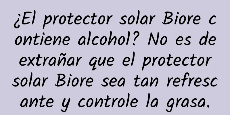 ¿El protector solar Biore contiene alcohol? No es de extrañar que el protector solar Biore sea tan refrescante y controle la grasa.